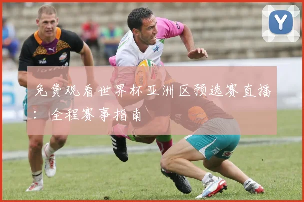 免费观看世界杯亚洲区预选赛直播：全程赛事指南