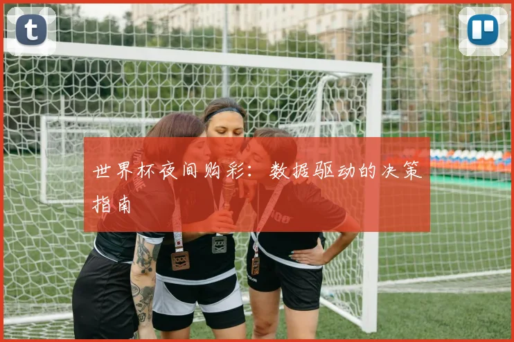 世界杯夜间购彩：数据驱动的决策指南