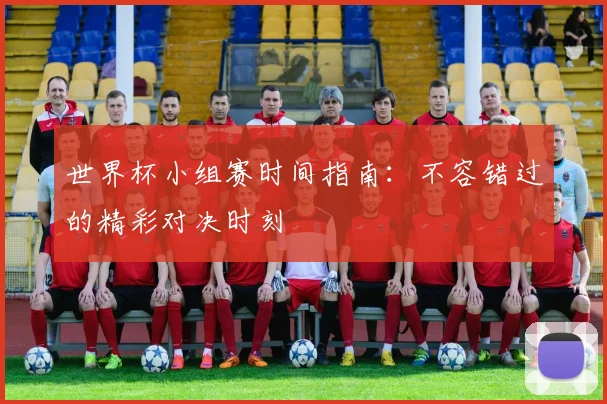 世界杯小组赛时间指南：不容错过的精彩对决时刻