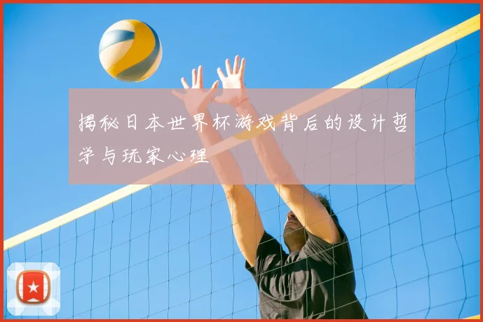 揭秘日本世界杯游戏背后的设计哲学与玩家心理