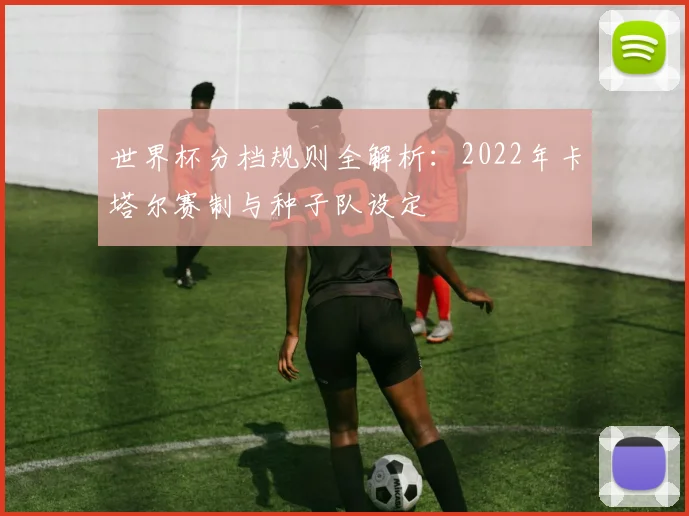 世界杯分档规则全解析：2022年卡塔尔赛制与种子队设定