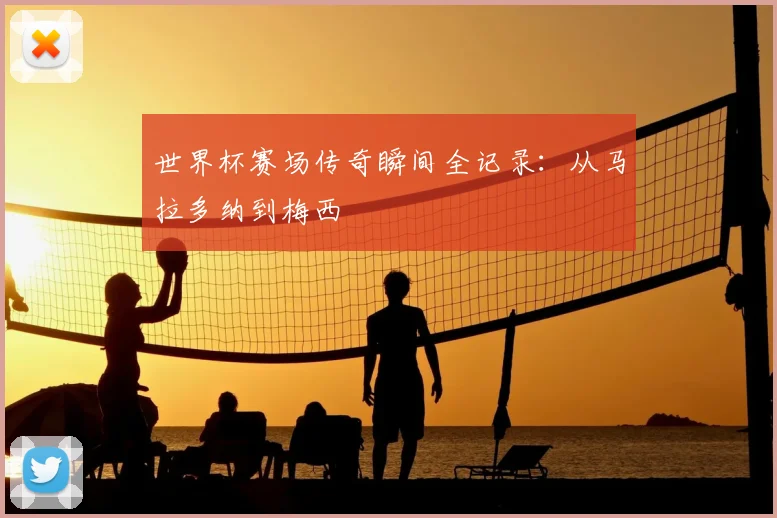 世界杯赛场传奇瞬间全记录:从马拉多纳到梅西