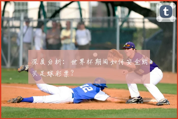 深度分析：世界杯期间如何安全购买足球彩票？