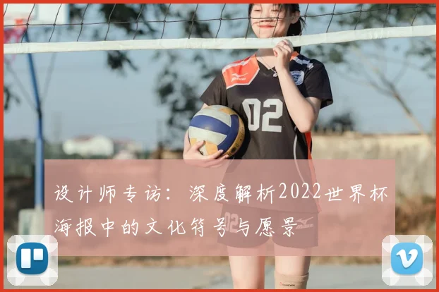 设计师专访：深度解析2022世界杯海报中的文化符号与愿景