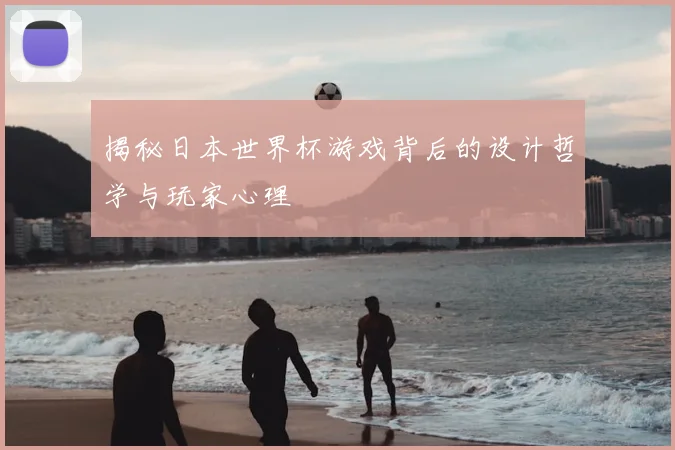 揭秘日本世界杯游戏背后的设计哲学与玩家心理