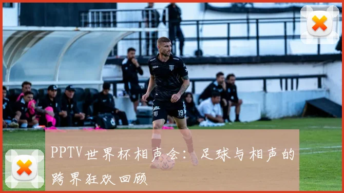 PPTV世界杯相声会：足球与相声的跨界狂欢回顾