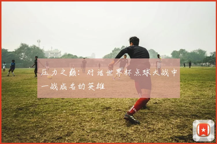压力之巅：对话世界杯点球大战中一战成名的英雄