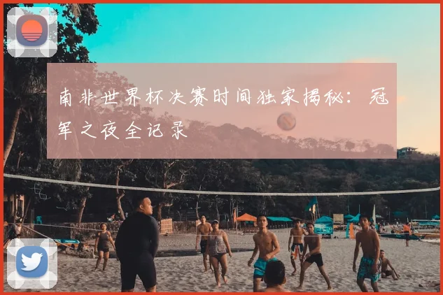 南非世界杯决赛时间独家揭秘:冠军之夜全记录