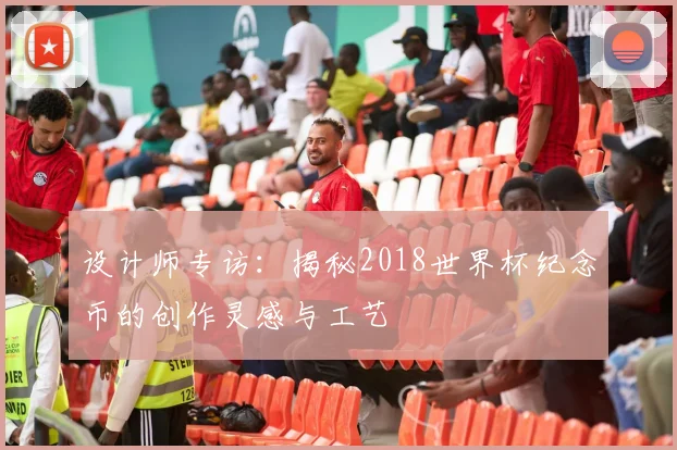 设计师专访：揭秘2018世界杯纪念币的创作灵感与工艺