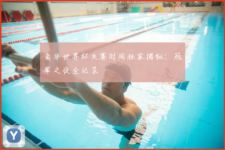 南非世界杯决赛时间独家揭秘：冠军之夜全记录