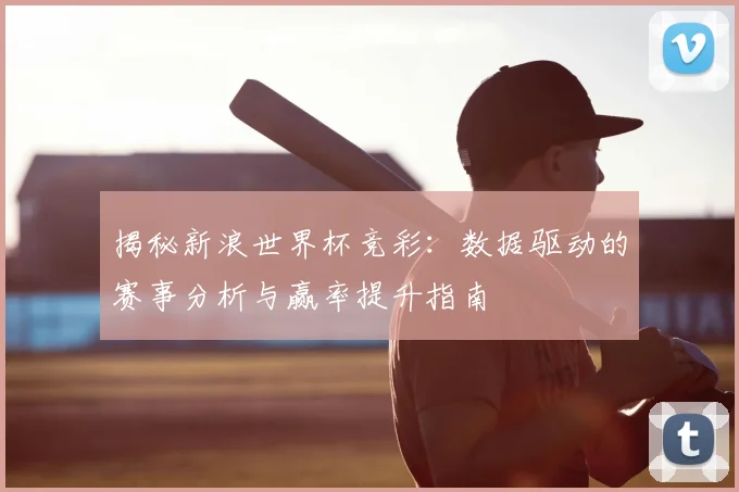 揭秘新浪世界杯竞彩：数据驱动的赛事分析与赢率提升指南
