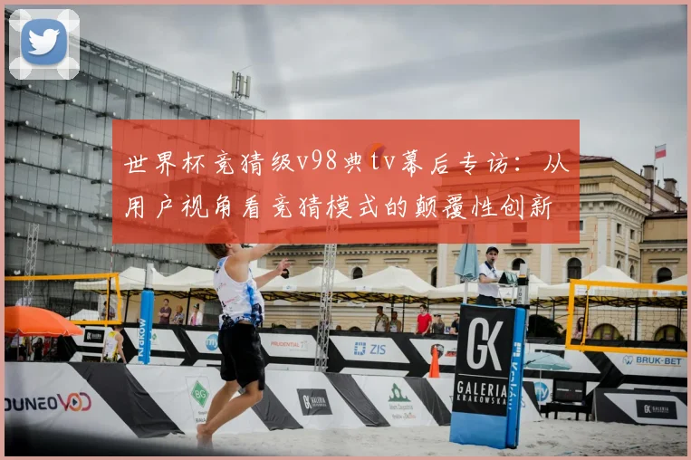世界杯竞猜级v98典tv幕后专访：从用户视角看竞猜模式的颠覆性创新