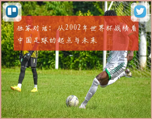 独家对话：从2002年世界杯战绩看中国足球的起点与未来