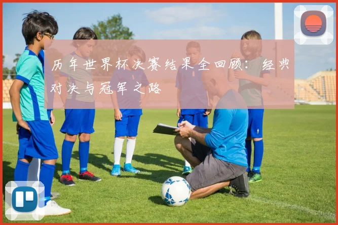 历年世界杯决赛结果全回顾：经典对决与冠军之路
