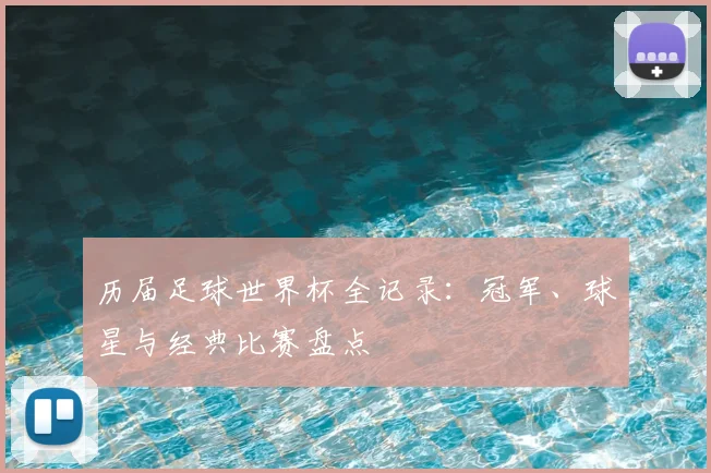 历届足球世界杯全记录：冠军、球星与经典比赛盘点