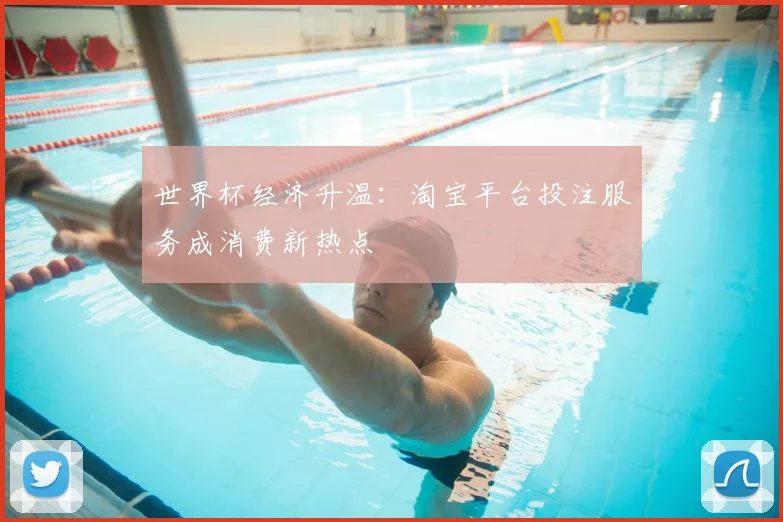 世界杯经济升温:淘宝平台投注服务成消费新热点