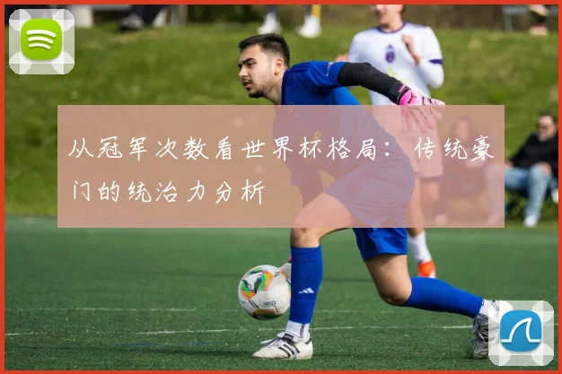 从冠军次数看世界杯格局:传统豪门的统治力分析