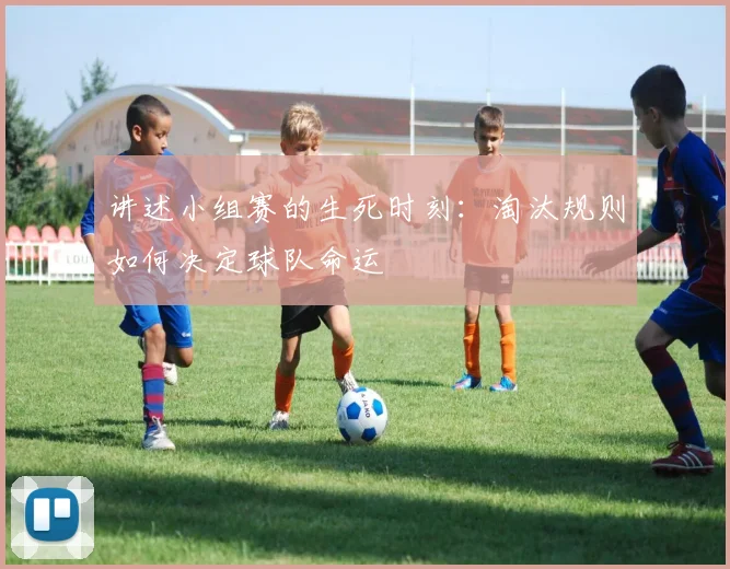 讲述小组赛的生死时刻：淘汰规则如何决定球队命运