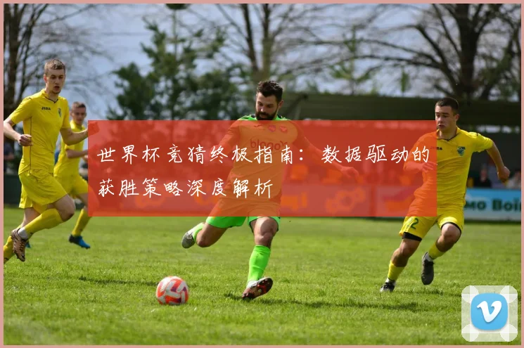 世界杯竞猜终极指南:数据驱动的获胜策略深度解析