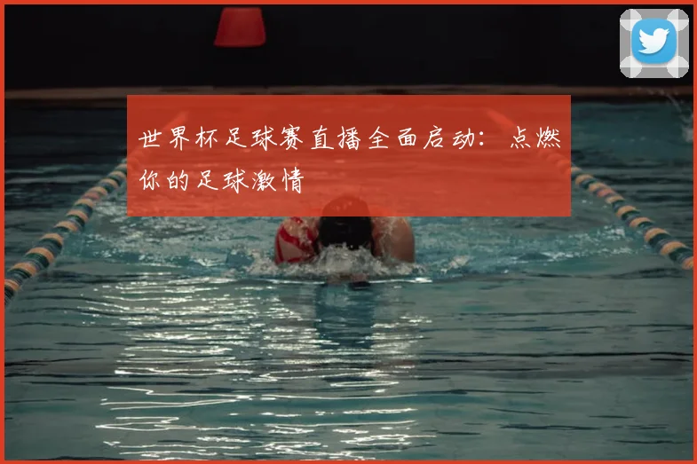 世界杯足球赛直播全面启动：点燃你的足球激情