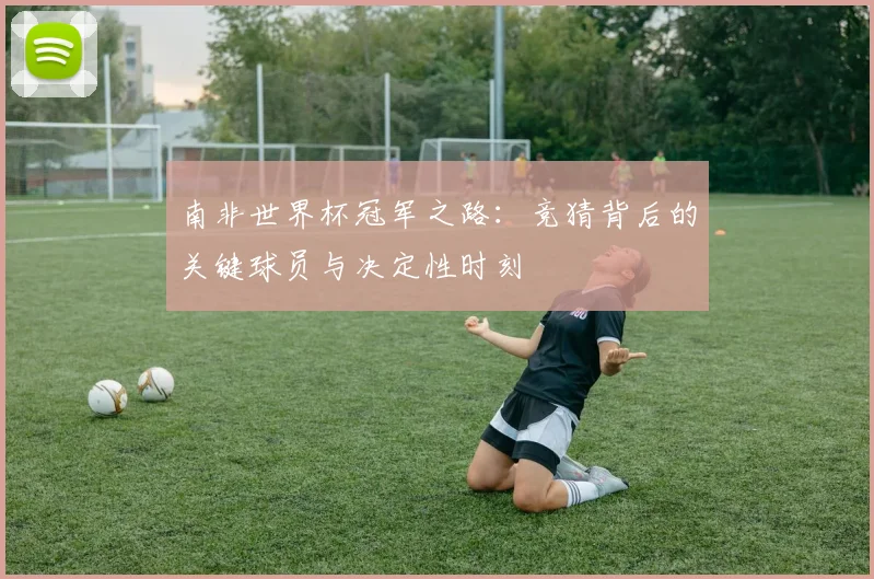 南非世界杯冠军之路：竞猜背后的关键球员与决定性时刻