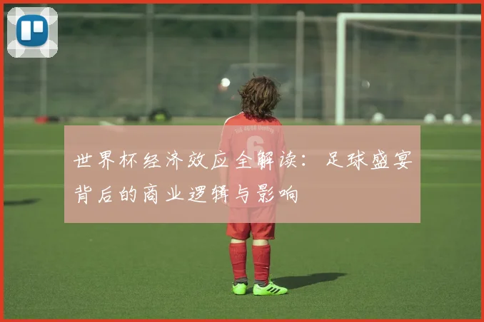 世界杯经济效应全解读:足球盛宴背后的商业逻辑与影响
