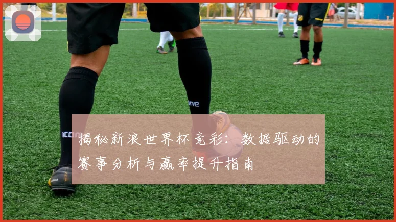 揭秘新浪世界杯竞彩：数据驱动的赛事分析与赢率提升指南