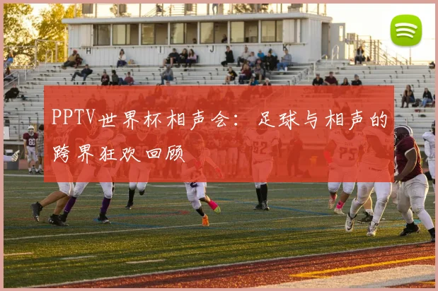PPTV世界杯相声会：足球与相声的跨界狂欢回顾