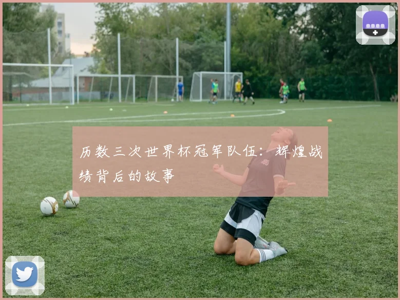 历数三次世界杯冠军队伍：辉煌战绩背后的故事