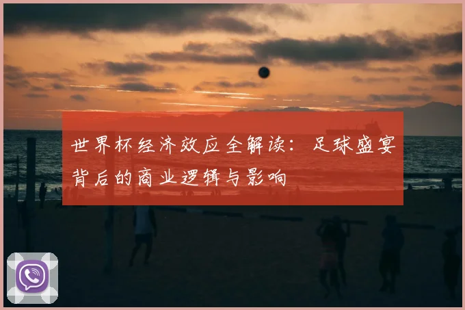 世界杯经济效应全解读：足球盛宴背后的商业逻辑与影响