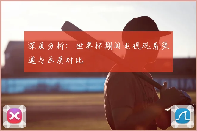 深度分析:世界杯期间电视观看渠道与画质对比
