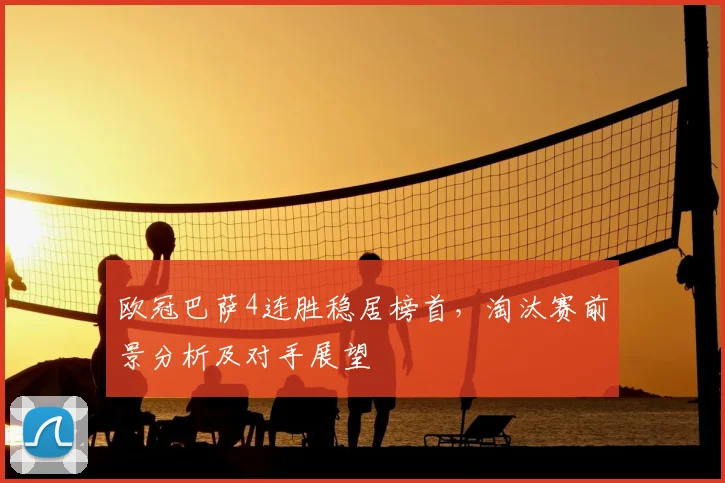 欧冠巴萨4连胜稳居榜首，淘汰赛前景分析及对手展望