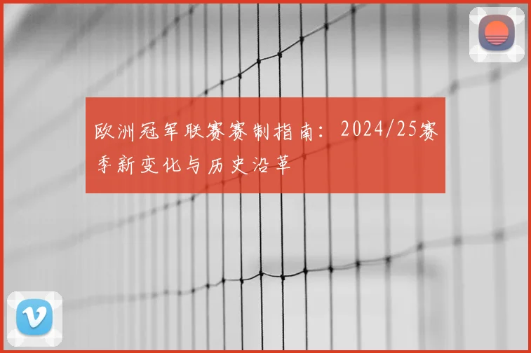 欧洲冠军联赛赛制指南：2024/25赛季新变化与历史沿革