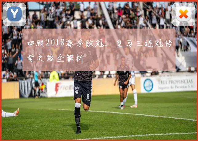 回顾2018赛季欧冠：皇马三连冠传奇之路全解析