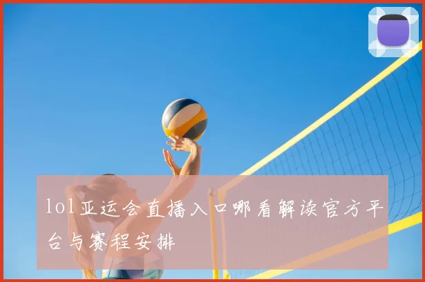 lol亚运会直播入口哪看解读官方平台与赛程安排