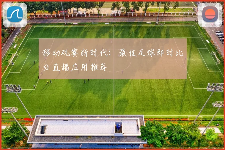 移动观赛新时代：最佳足球即时比分直播应用推荐