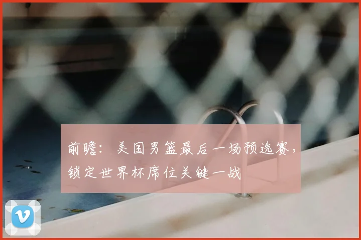 前瞻：美国男篮最后一场预选赛，锁定世界杯席位关键一战