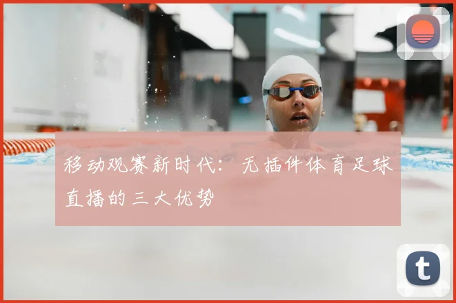 移动观赛新时代：无插件体育足球直播的三大优势