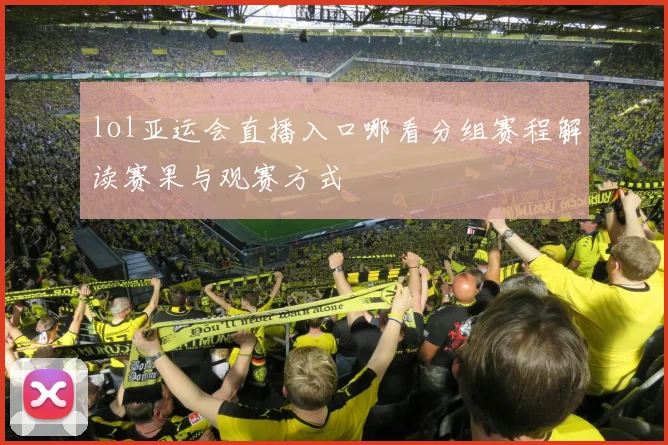 lol亚运会直播入口哪看分组赛程解读赛果与观赛方式
